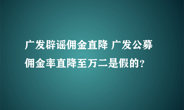 广发辟谣佣金直降 广发公募佣金率直降至万二是假的？