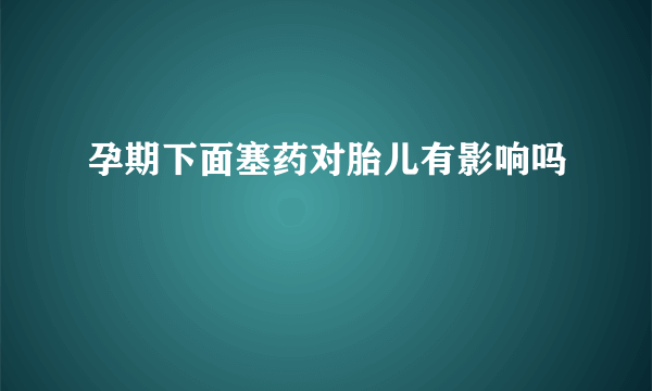 孕期下面塞药对胎儿有影响吗