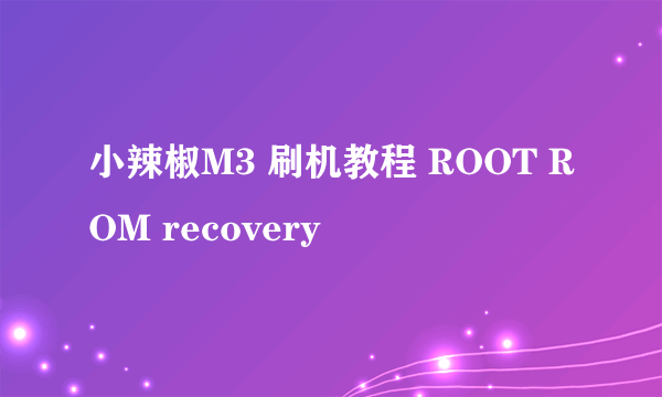 小辣椒M3 刷机教程 ROOT ROM recovery