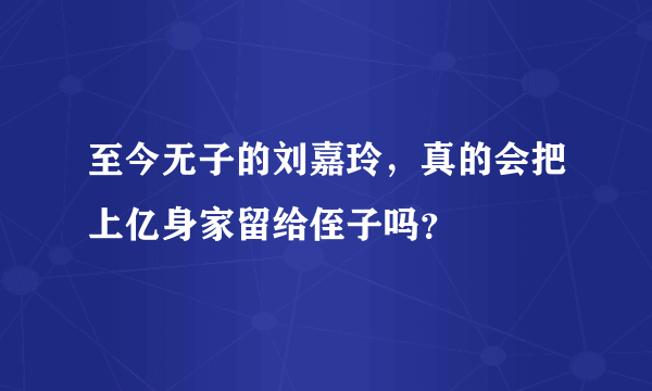 至今无子的刘嘉玲，真的会把上亿身家留给侄子吗？