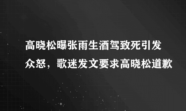 高晓松曝张雨生酒驾致死引发众怒，歌迷发文要求高晓松道歉