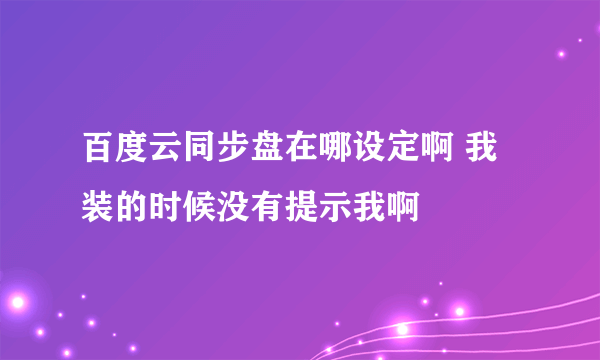 百度云同步盘在哪设定啊 我装的时候没有提示我啊