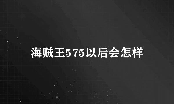 海贼王575以后会怎样