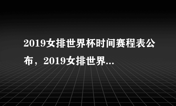 2019女排世界杯时间赛程表公布，2019女排世界杯12强会有中国队吗？