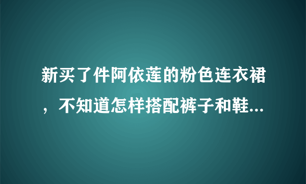 新买了件阿依莲的粉色连衣裙，不知道怎样搭配裤子和鞋子，速求！