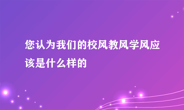 您认为我们的校风教风学风应该是什么样的