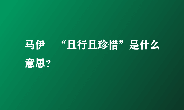 马伊琍“且行且珍惜”是什么意思？