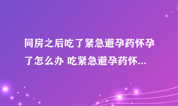 同房之后吃了紧急避孕药怀孕了怎么办 吃紧急避孕药怀孕宝宝能要吗