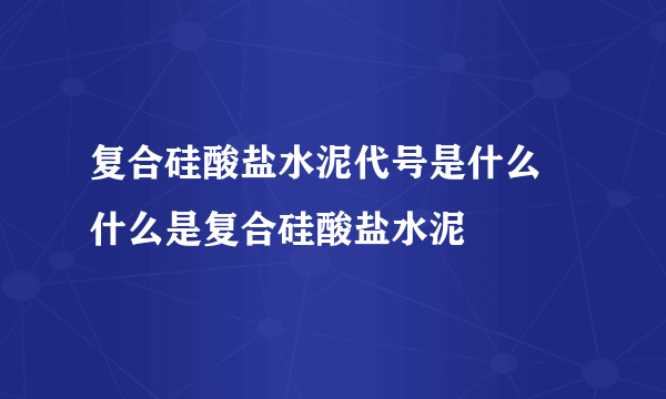 复合硅酸盐水泥代号是什么 什么是复合硅酸盐水泥