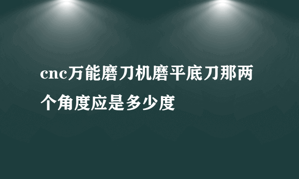 cnc万能磨刀机磨平底刀那两个角度应是多少度