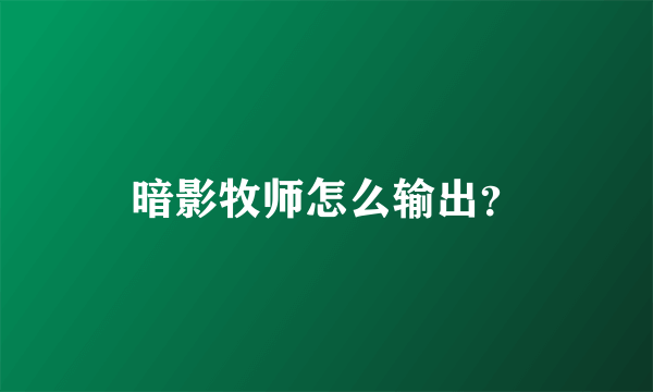 暗影牧师怎么输出？