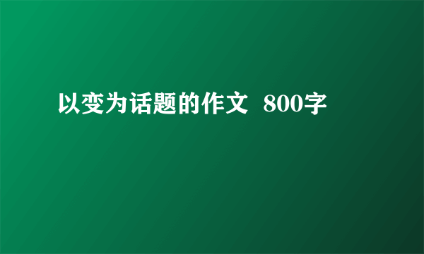 以变为话题的作文  800字