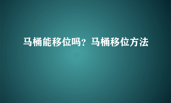 马桶能移位吗？马桶移位方法