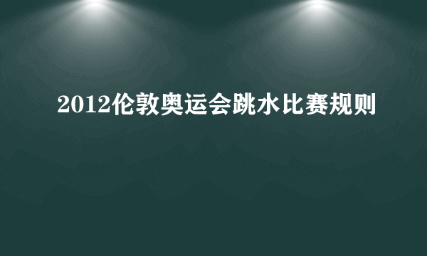 2012伦敦奥运会跳水比赛规则