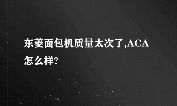 东菱面包机质量太次了,ACA怎么样?