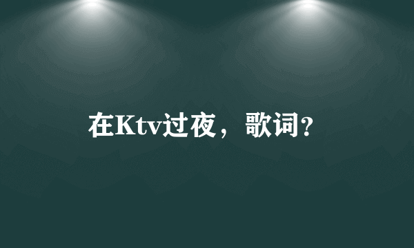 在Ktv过夜，歌词？