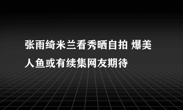 张雨绮米兰看秀晒自拍 爆美人鱼或有续集网友期待