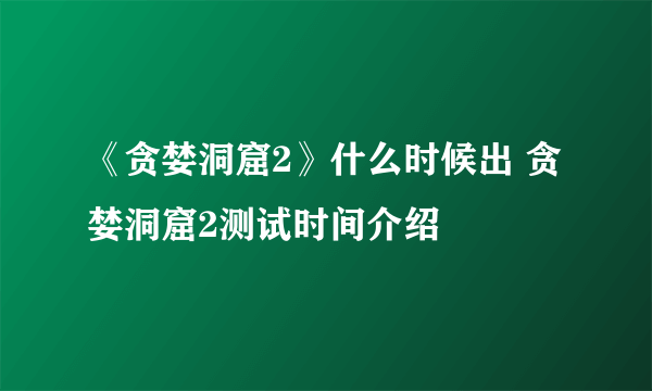 《贪婪洞窟2》什么时候出 贪婪洞窟2测试时间介绍