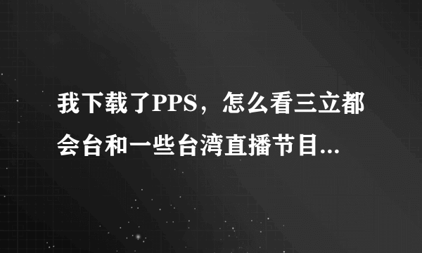 我下载了PPS，怎么看三立都会台和一些台湾直播节目？请告诉我步骤，谢谢！！