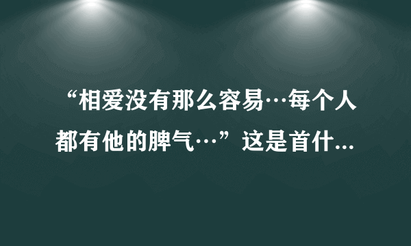 “相爱没有那么容易…每个人都有他的脾气…”这是首什么歌里的歌词了？拜托各位大神