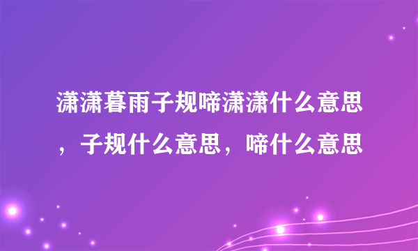 潇潇暮雨子规啼潇潇什么意思，子规什么意思，啼什么意思