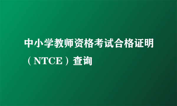 中小学教师资格考试合格证明（NTCE）查询