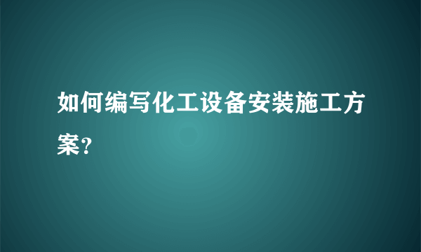 如何编写化工设备安装施工方案？