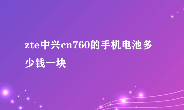 zte中兴cn760的手机电池多少钱一块