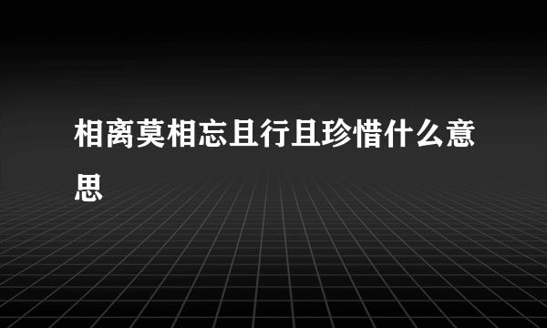 相离莫相忘且行且珍惜什么意思