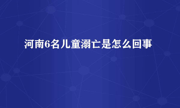 河南6名儿童溺亡是怎么回事