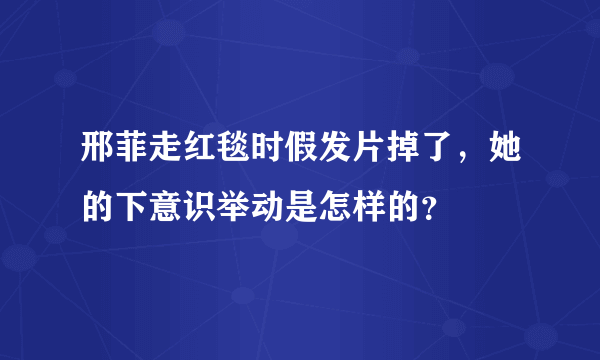 邢菲走红毯时假发片掉了，她的下意识举动是怎样的？