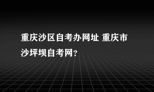 重庆沙区自考办网址 重庆市沙坪坝自考网？