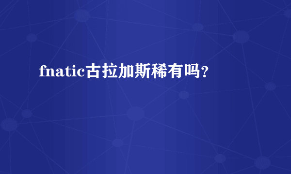 fnatic古拉加斯稀有吗？