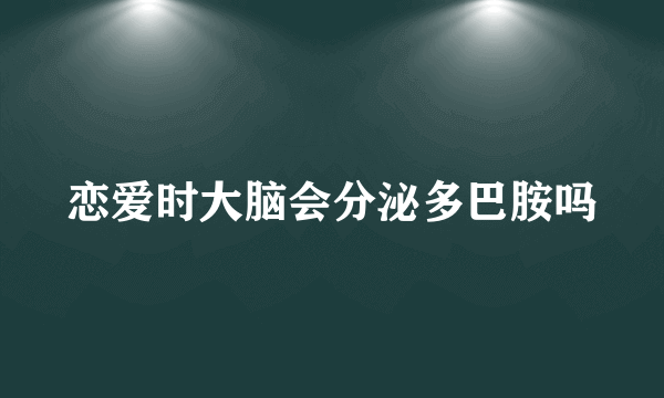 恋爱时大脑会分泌多巴胺吗