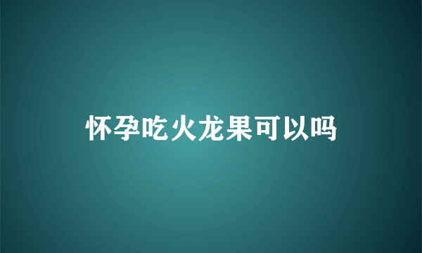 怀孕吃火龙果可以吗