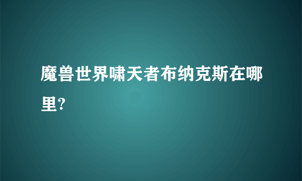 魔兽世界啸天者布纳克斯在哪里?