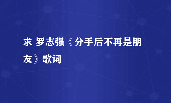 求 罗志强《分手后不再是朋友》歌词