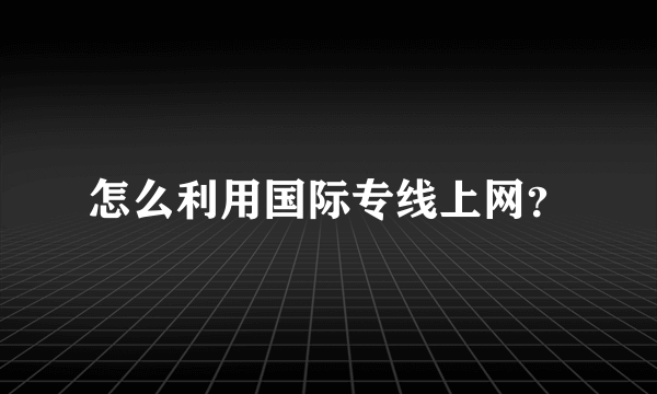 怎么利用国际专线上网？