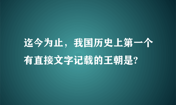 迄今为止，我国历史上第一个有直接文字记载的王朝是?