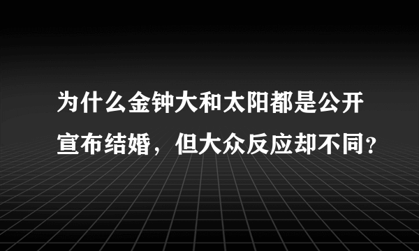 为什么金钟大和太阳都是公开宣布结婚，但大众反应却不同？