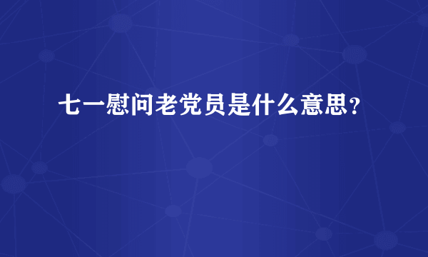 七一慰问老党员是什么意思？