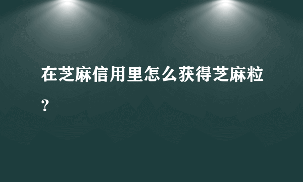 在芝麻信用里怎么获得芝麻粒？