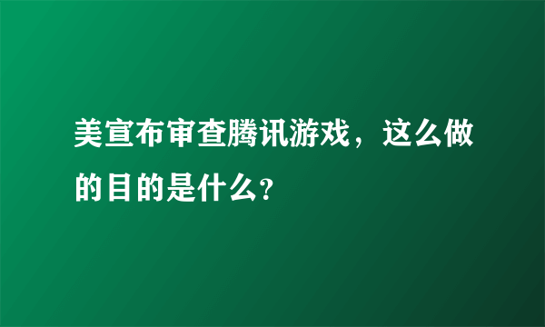 美宣布审查腾讯游戏，这么做的目的是什么？