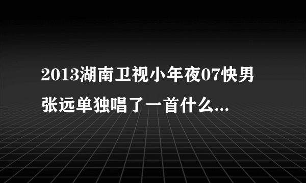 2013湖南卫视小年夜07快男张远单独唱了一首什么歌?好像是什么拉钩...