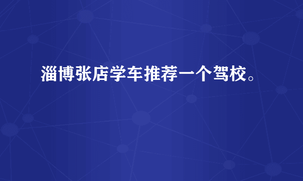 淄博张店学车推荐一个驾校。