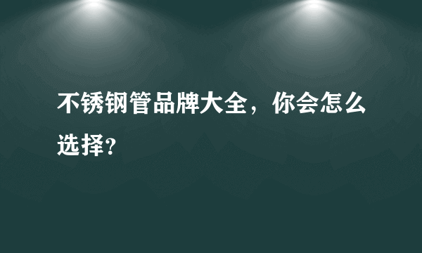 不锈钢管品牌大全，你会怎么选择？