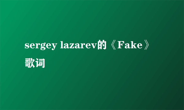 sergey lazarev的《Fake》 歌词