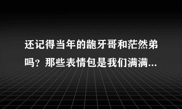 还记得当年的龅牙哥和茫然弟吗？那些表情包是我们满满的回忆！