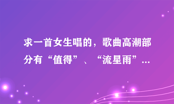 求一首女生唱的，歌曲高潮部分有“值得”、“流星雨”这两个词的歌曲名字？