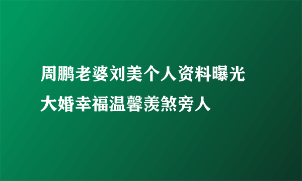 周鹏老婆刘美个人资料曝光 大婚幸福温馨羡煞旁人